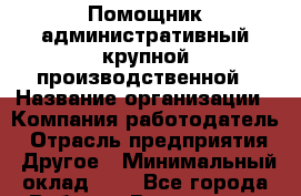 Помощник административный крупной производственной › Название организации ­ Компания-работодатель › Отрасль предприятия ­ Другое › Минимальный оклад ­ 1 - Все города Работа » Вакансии   . Мордовия респ.